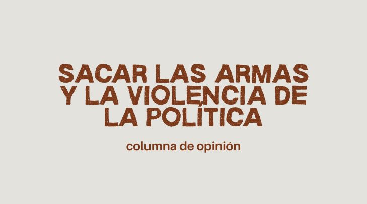 SACAR LAS ARMAS Y LA VIOLENCIA DE LA POLÍTICA